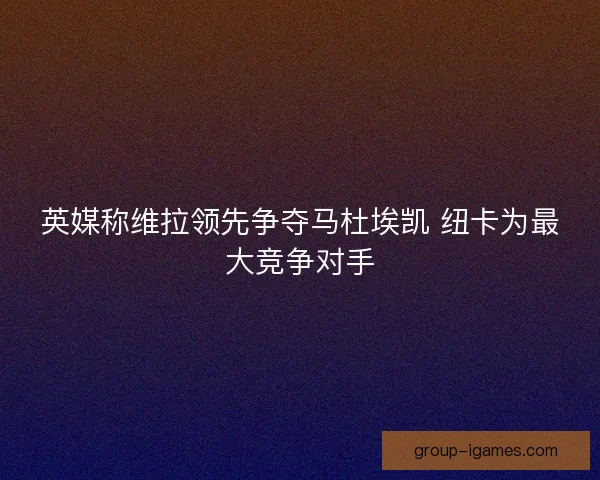 英媒称维拉领先争夺马杜埃凯 纽卡为最大竞争对手