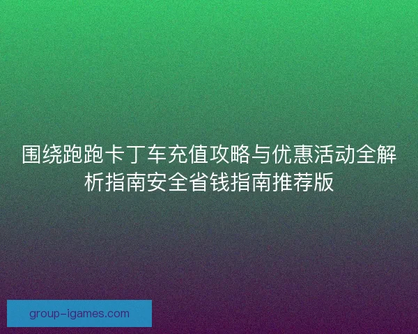 围绕跑跑卡丁车充值攻略与优惠活动全解析指南安全省钱指南推荐版